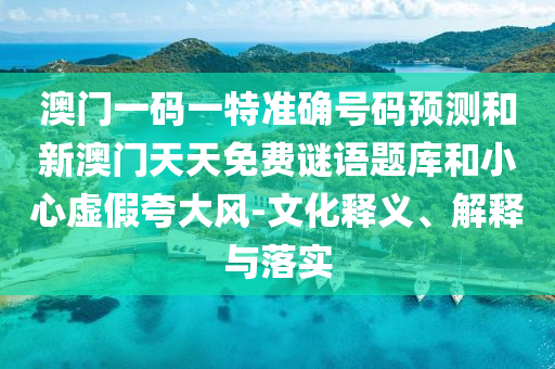 澳門一碼一特準確號碼預測和新澳門天天免費謎語題庫和小心虛假夸大風-文化釋義、解釋與落實